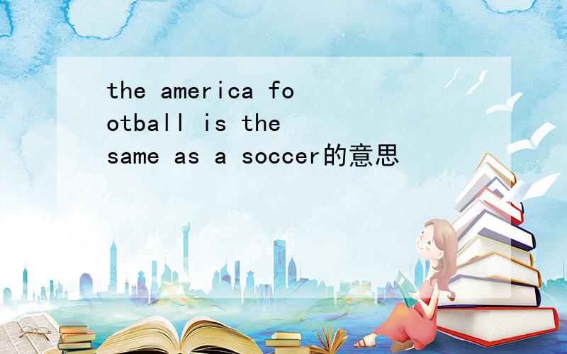 the america football is the same as a soccer的意思