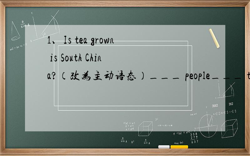 1、Is tea grown is South China?（改为主动语态）___ people___ tea in …