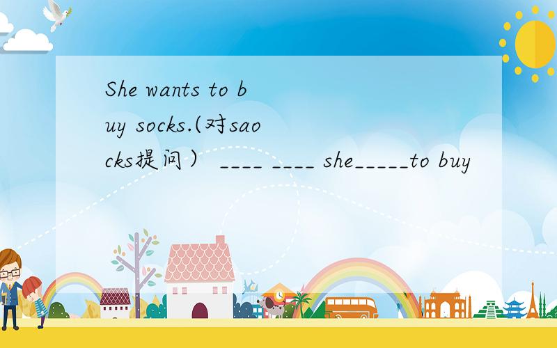 She wants to buy socks.(对saocks提问） ____ ____ she_____to buy
