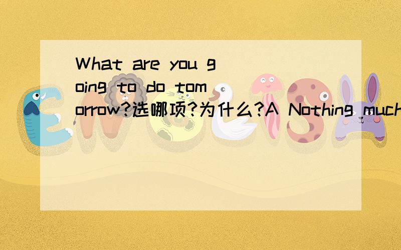 What are you going to do tomorrow?选哪项?为什么?A Nothing much B Much nothing C Not anything D No thing