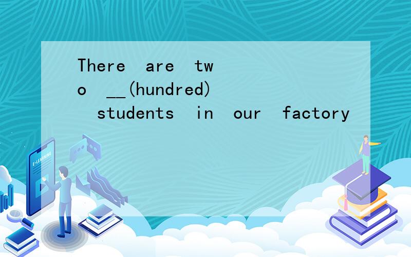 There  are  two  __(hundred)  students  in  our  factory