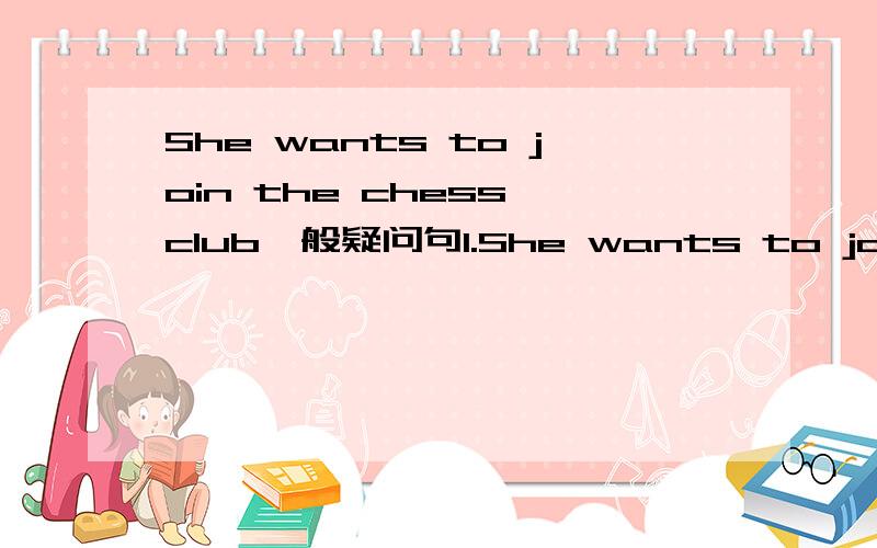 She wants to join the chess club一般疑问句1.She wants to join the chess club.改为一般疑问句2.They can (play basketball).对括号内短语进行提问3.She often goes to see movies with (her father).把句子改为一般疑问句、改为