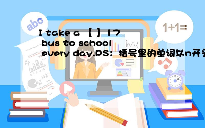 I take a 【 】17 bus to school every day.PS：括号里的单词以n开头