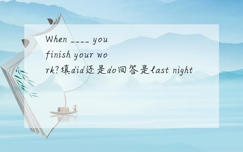 When ____ you finish your work?填did还是do回答是last night