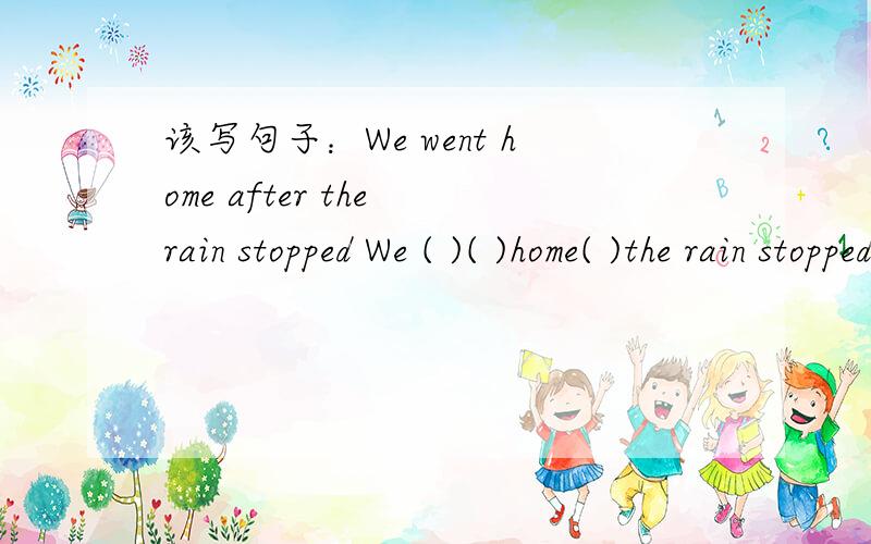 该写句子：We went home after the rain stopped We ( )( )home( )the rain stopped