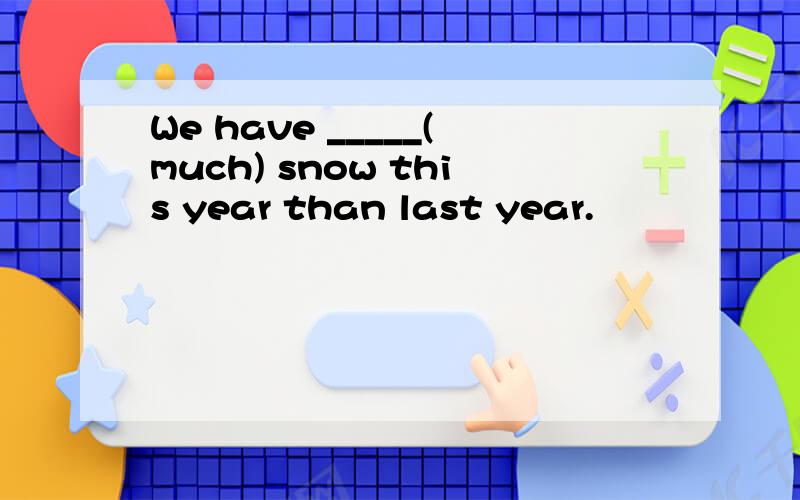 We have _____(much) snow this year than last year.