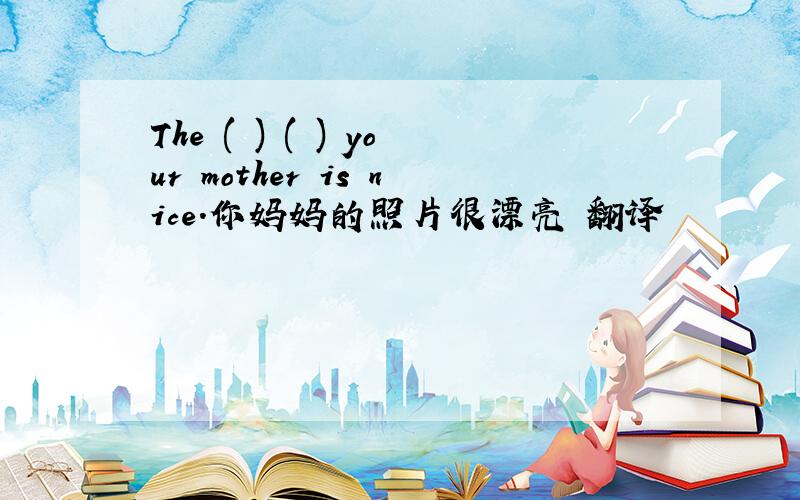 The ( ) ( ) your mother is nice.你妈妈的照片很漂亮 翻译