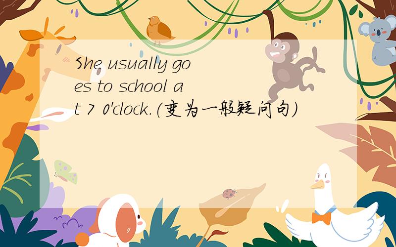 She usually goes to school at 7 0'clock.(变为一般疑问句）