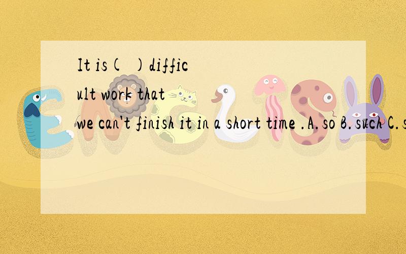 It is( )difficult work that we can't finish it in a short time .A.so B.such C.so a D.such a