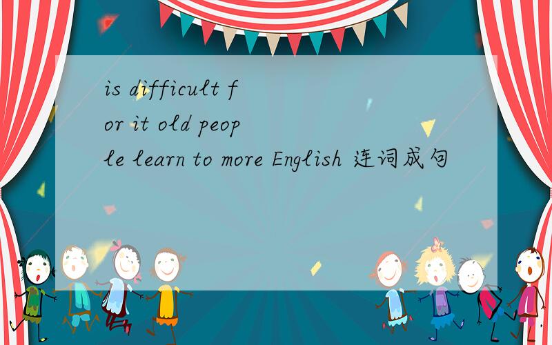 is difficult for it old people learn to more English 连词成句