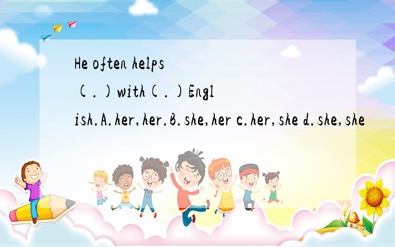 He often helps(.)with(.)English.A.her,her.B.she,her c.her,she d.she,she