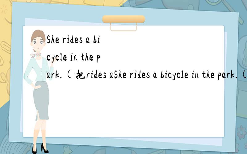 She rides a bicycle in the park.(把rides aShe rides a bicycle in the park.(把rides a bicycle下划线,然后根据划线提问)怎么做?