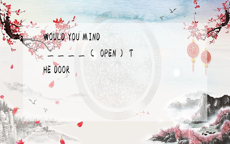 WOULD YOU MIND ____( OPEN) THE DOOR