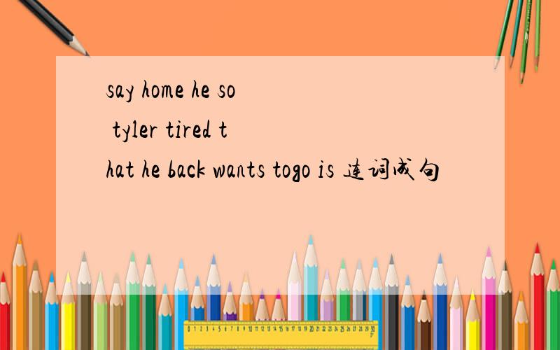 say home he so tyler tired that he back wants togo is 连词成句