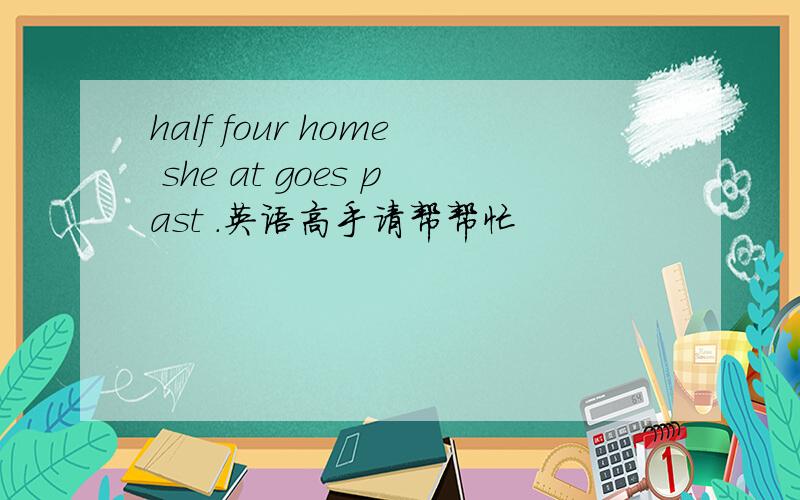 half four home she at goes past .英语高手请帮帮忙