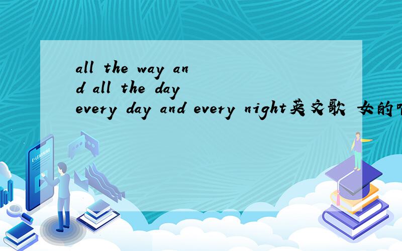 all the way and all the day every day and every night英文歌 女的唱的 有男的rap