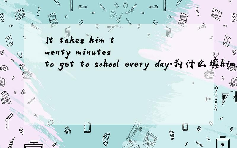 It takes him twenty minutes to get to school every day.为什么填him,to get?