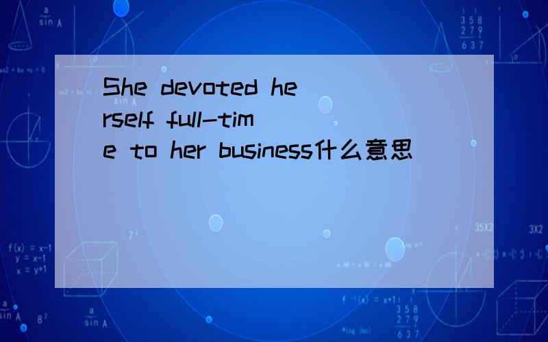 She devoted herself full-time to her business什么意思