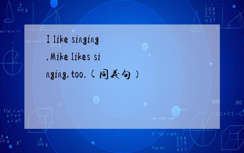 I like singing.Mike likes singing,too.(同义句）