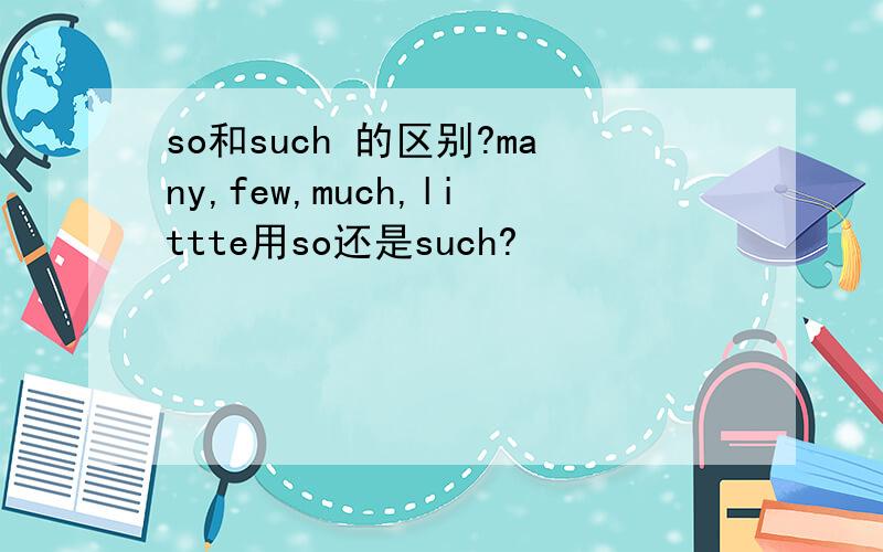 so和such 的区别?many,few,much,littte用so还是such?