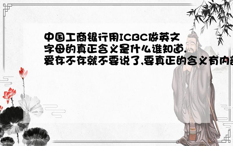 中国工商银行用ICBC做英文字母的真正含义是什么谁知道.爱存不存就不要说了,要真正的含义有内部工作人员