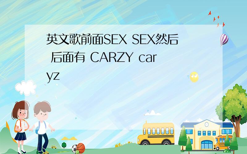 英文歌前面SEX SEX然后 后面有 CARZY caryz
