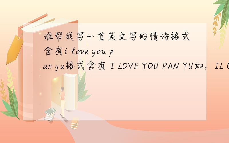 谁帮我写一首英文写的情诗格式含有i love you pan yu格式含有 I LOVE YOU PAN YU如：IL OVYOUP ANYU