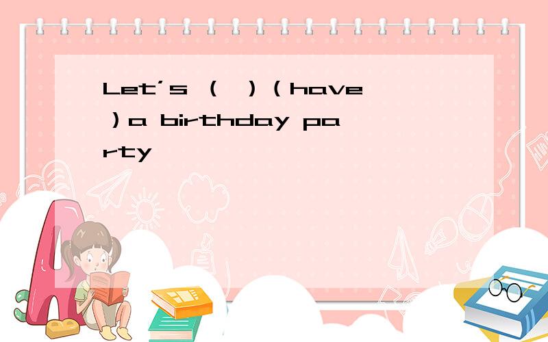 Let’s （ ）（have）a birthday party