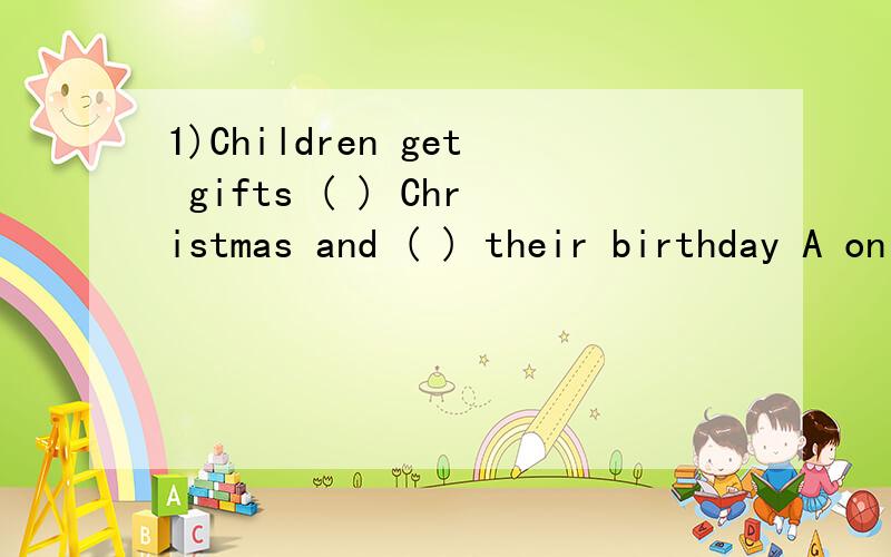 1)Children get gifts ( ) Christmas and ( ) their birthday A on;on B at;on C in;in D in;on