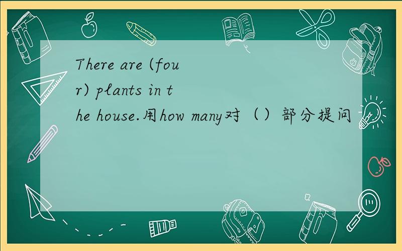 There are (four) plants in the house.用how many对（）部分提问