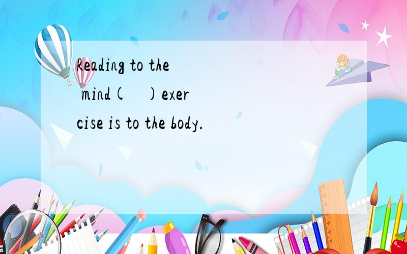 Reading to the mind(   )exercise is to the body.