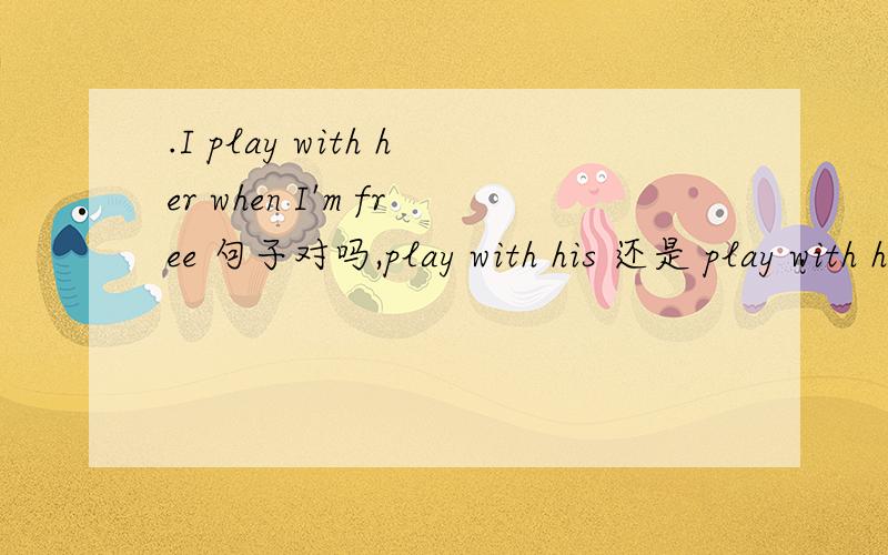 .I play with her when I'm free 句子对吗,play with his 还是 play with he