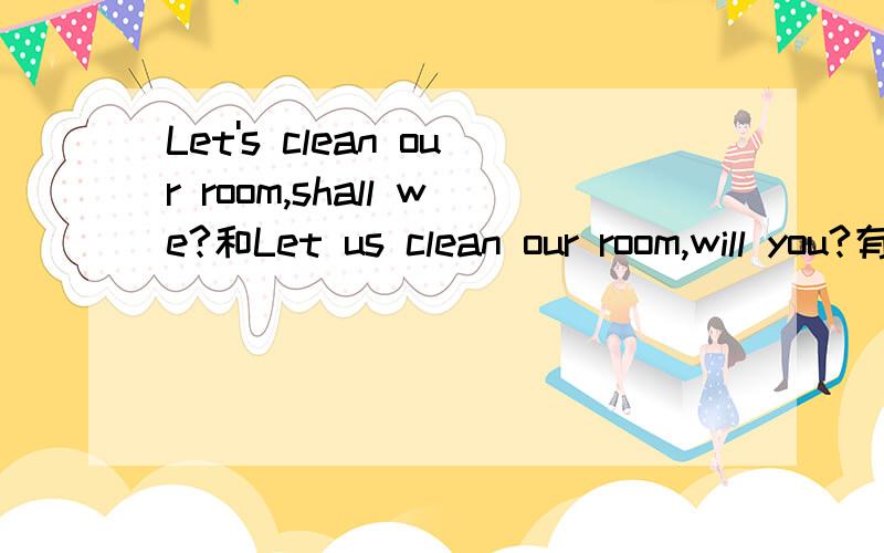 Let's clean our room,shall we?和Let us clean our room,will you?有什么区别