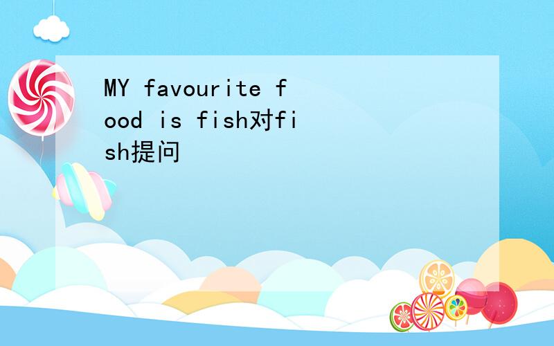 MY favourite food is fish对fish提问