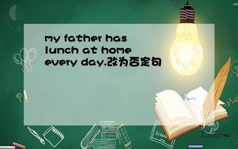 my father has lunch at home every day.改为否定句