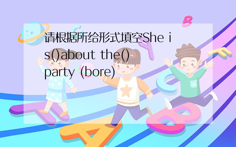 请根据所给形式填空She is()about the()party (bore)
