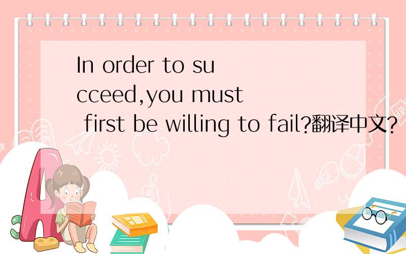 In order to succeed,you must first be willing to fail?翻译中文?