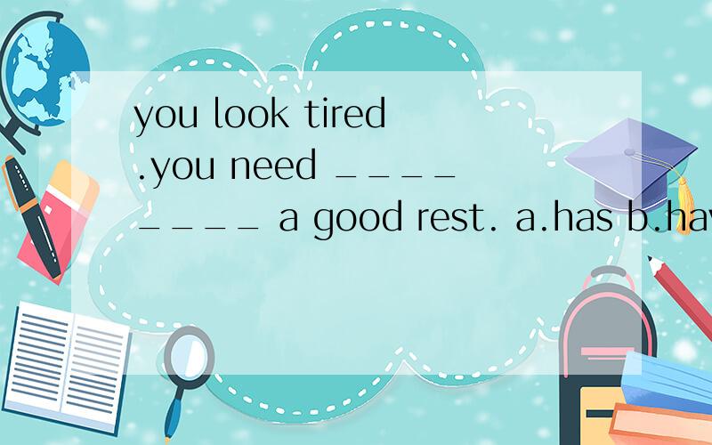 you look tired.you need ________ a good rest. a.has b.have c.to have d.having说明一下，need 的固定句型有need to do sth   .need doing sth为什么不用实义动词呢？