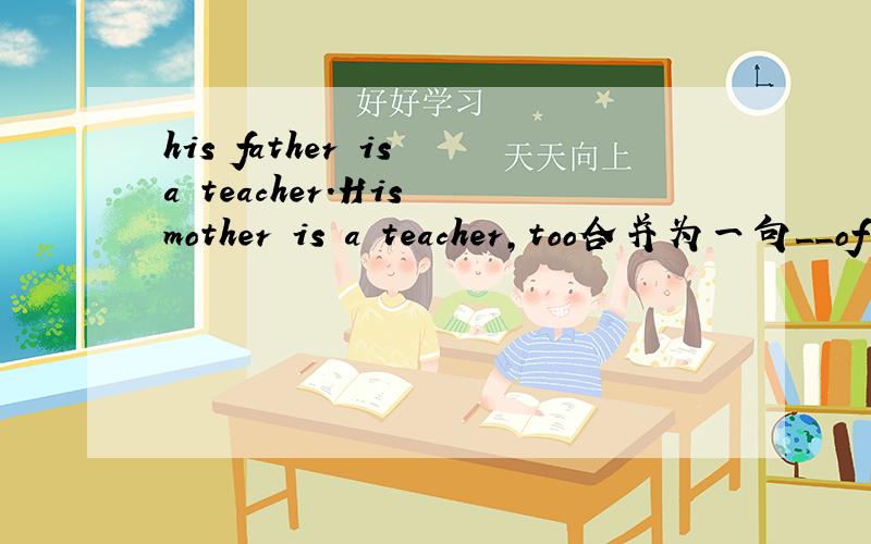 his father is a teacher.His mother is a teacher,too合并为一句__of his parents__teachers.