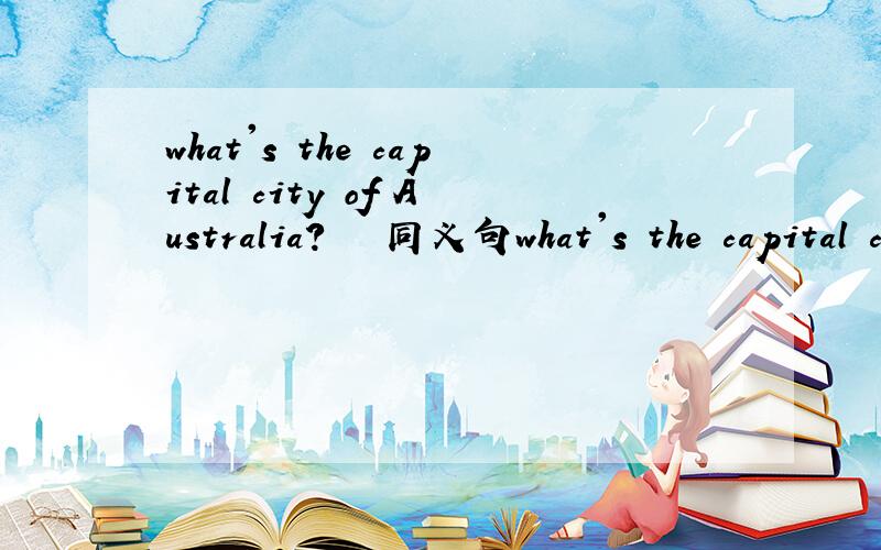 what's the capital city of Australia?   同义句what's the capital city of Australia?  改为 同义句  What's_____  ________ ________(三横线)