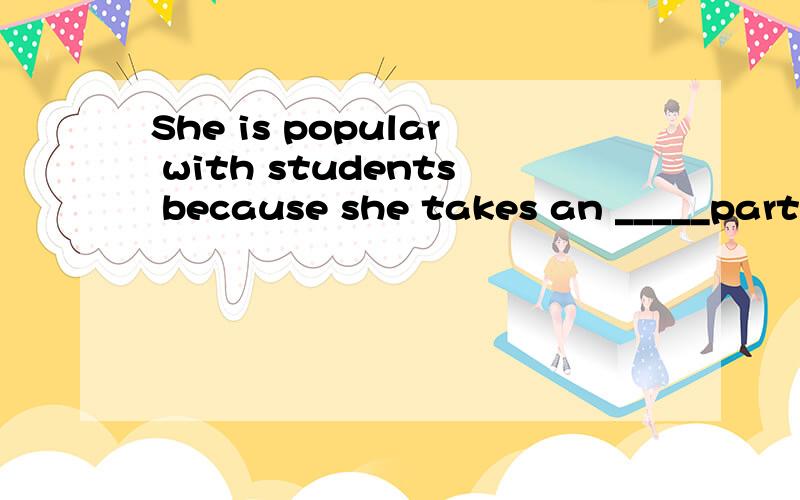 She is popular with students because she takes an _____part in school activities.(act)
