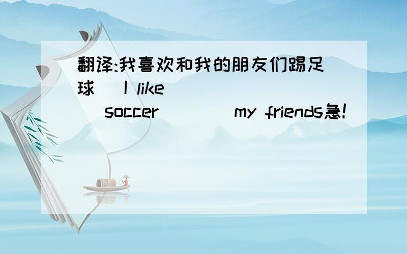 翻译:我喜欢和我的朋友们踢足球   I like ____ soccer ___ my friends急!