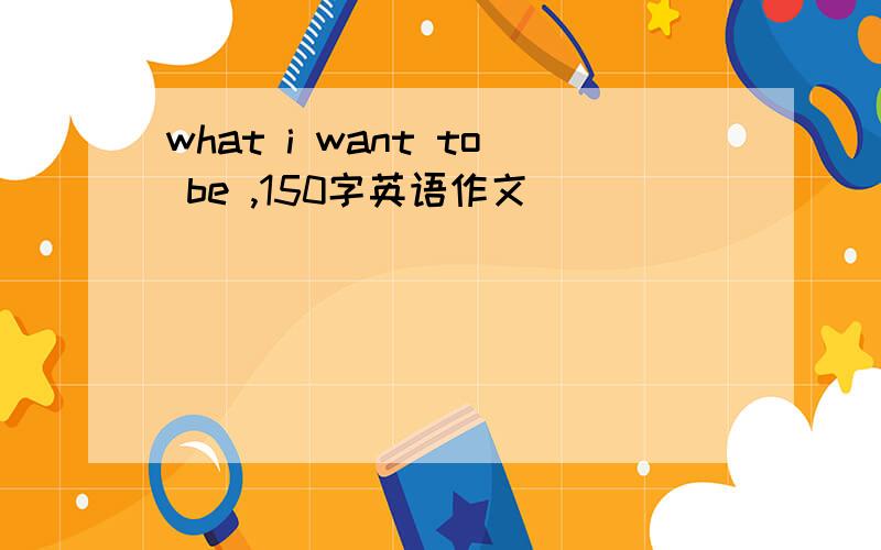 what i want to be ,150字英语作文