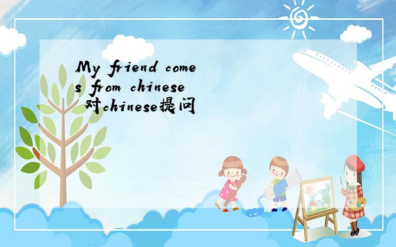 My friend comes from chinese 对chinese提问