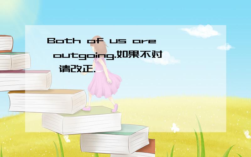 Both of us are outgoing.如果不对,请改正.