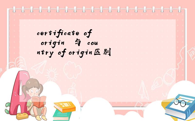 certificate of origin  与 country of origin区别