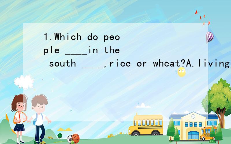 1.Which do people ____in the south ____,rice or wheat?A.living,prefer B.live ,likeC.who live ,prefer better D.live ,like better