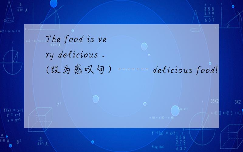 The food is very delicious .(改为感叹句）------- delicious food!