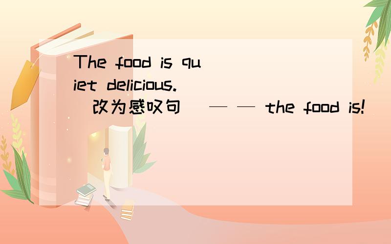 The food is quiet delicious.(改为感叹句） — — the food is!