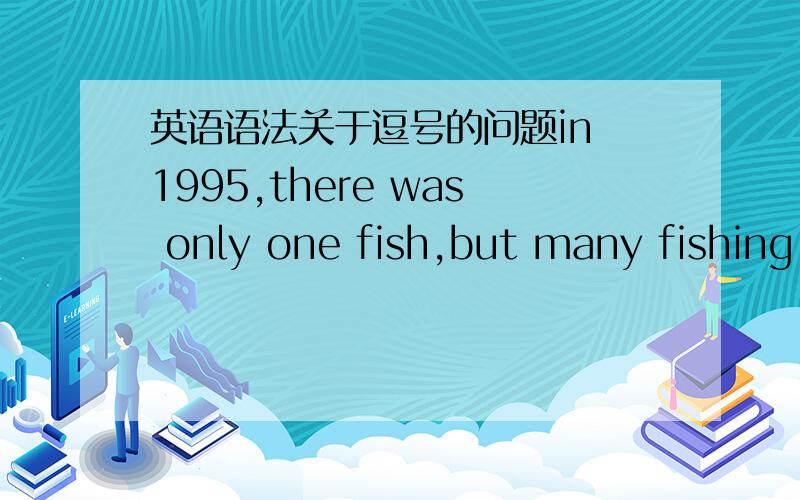 英语语法关于逗号的问题in 1995,there was only one fish,but many fishing-boats.请问上句中如果把逗号拿掉,为什么?